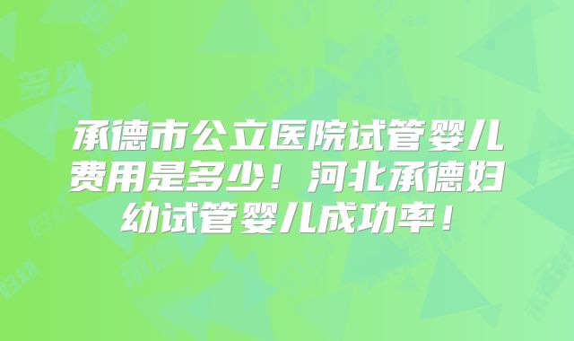 承德市公立医院试管婴儿费用是多少!河北承德妇幼试管婴儿成功率!