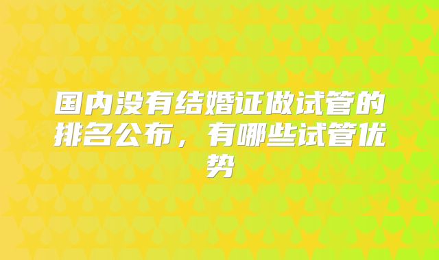 国内没有结婚证做试管的排名公布,有哪些试管优势