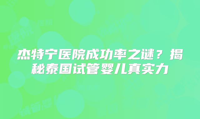 杰特宁医院成功率之谜？揭秘泰国试管婴儿真实力