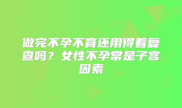 做完不孕不育还用得着复查吗？女性不孕常是子宫因素