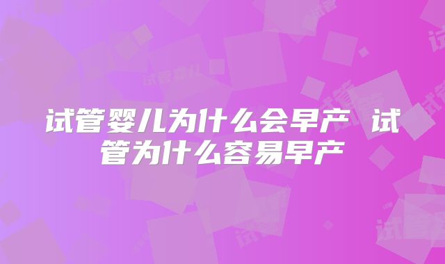 试管婴儿为什么会早产 试管为什么容易早产