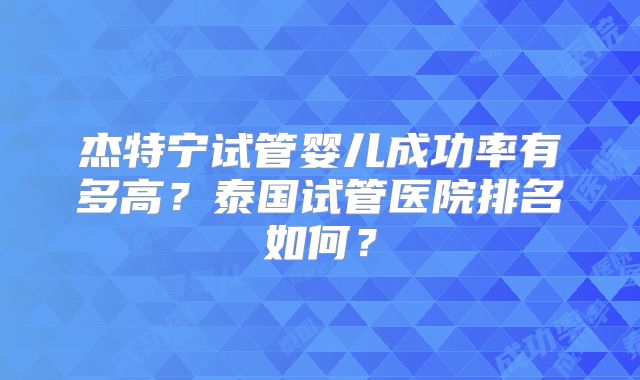 杰特宁试管婴儿成功率有多高？泰国试管医院排名如何？