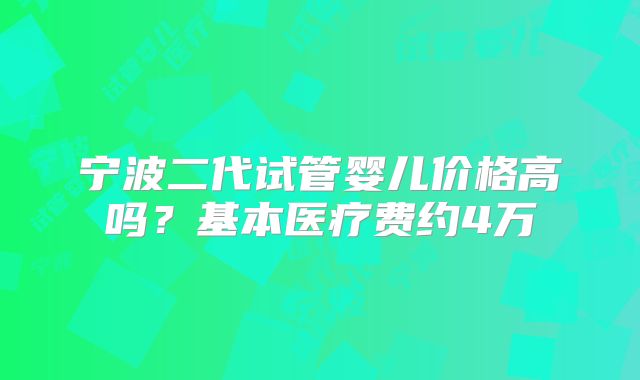 宁波二代试管婴儿价格高吗？基本医疗费约4万