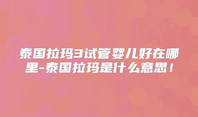 泰国拉玛3试管婴儿好在哪里-泰国拉玛是什么意思！