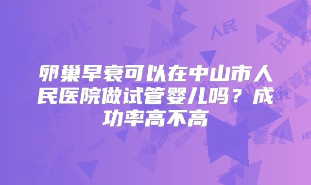 卵巢早衰可以在中山市人民医院做试管婴儿吗?成功率高不高