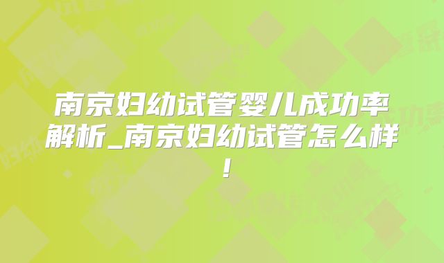 南京妇幼试管婴儿成功率解析_南京妇幼试管怎么样!