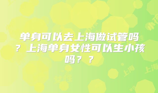 单身可以去上海做试管吗？上海单身女性可以生小孩吗？？