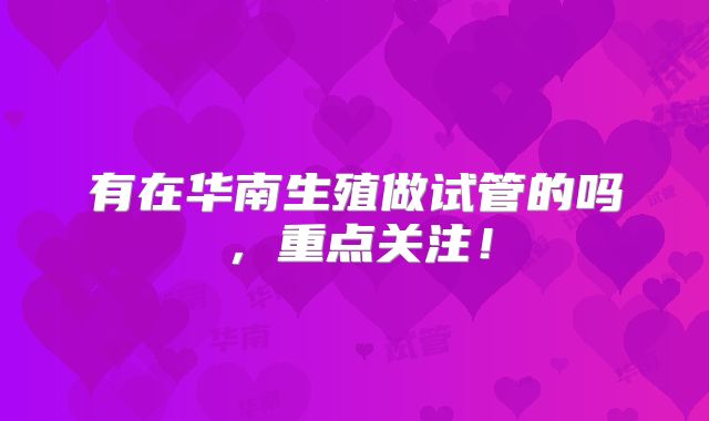 有在华南生殖做试管的吗，重点关注！