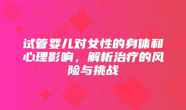 试管婴儿对女性的身体和心理影响，解析治疗的风险与挑战