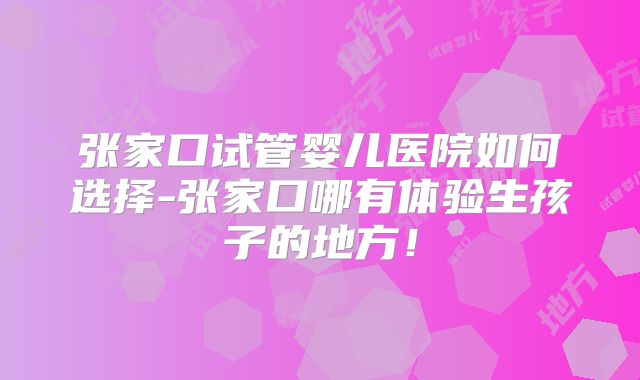 张家口试管婴儿医院如何选择-张家口哪有体验生孩子的地方!