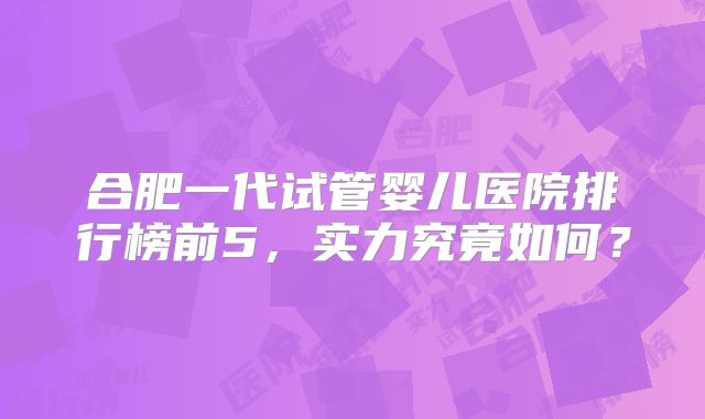 合肥一代试管婴儿医院排行榜前5，实力究竟如何？