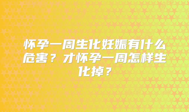 怀孕一周生化妊娠有什么危害?才怀孕一周怎样生化掉?