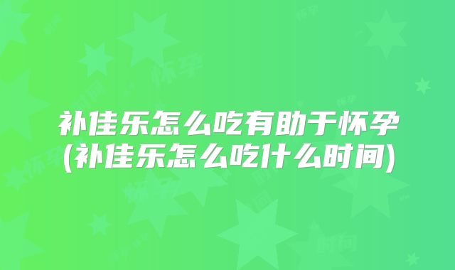 补佳乐怎么吃有助于怀孕(补佳乐怎么吃什么时间)