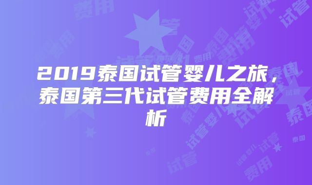 2019泰国试管婴儿之旅，泰国第三代试管费用全解析