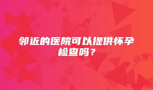 邻近的医院可以提供怀孕检查吗?