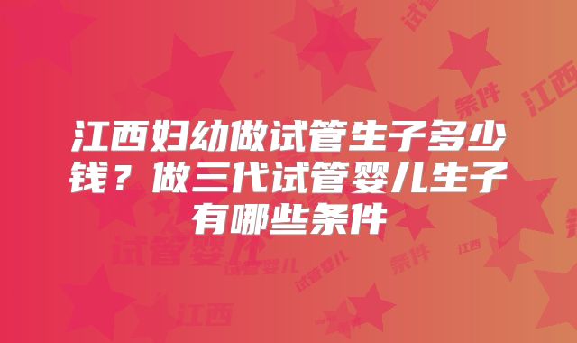 江西妇幼做试管生子多少钱？做三代试管婴儿生子有哪些条件