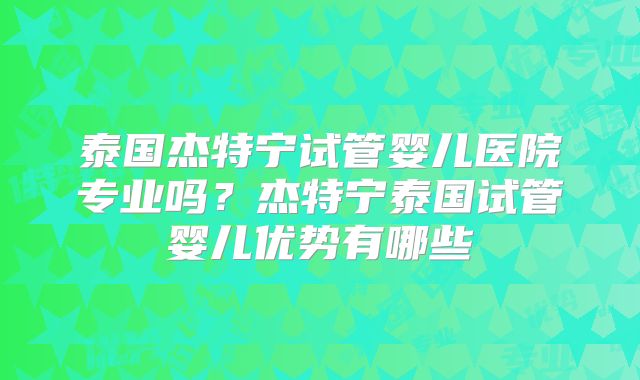 泰国杰特宁试管婴儿医院专业吗？杰特宁泰国试管婴儿优势有哪些