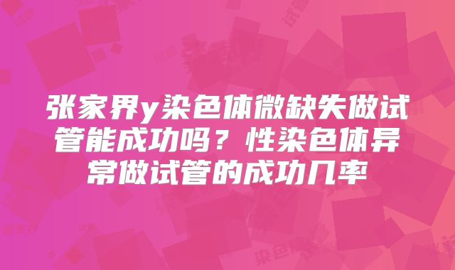 张家界y染色体微缺失做试管能成功吗？性染色体异常做试管的成功几率