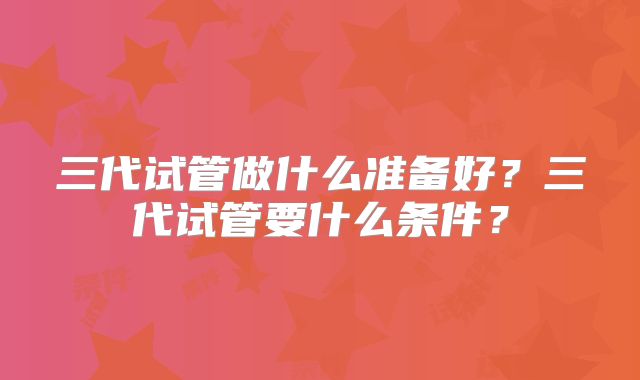 三代试管做什么准备好?三代试管要什么条件?
