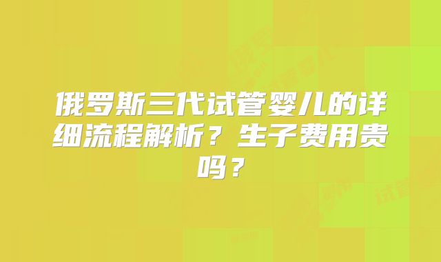 俄罗斯三代试管婴儿的详细流程解析？生子费用贵吗？