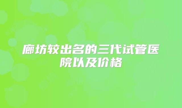 廊坊较出名的三代试管医院以及价格