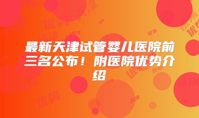最新天津试管婴儿医院前三名公布！附医院优势介绍