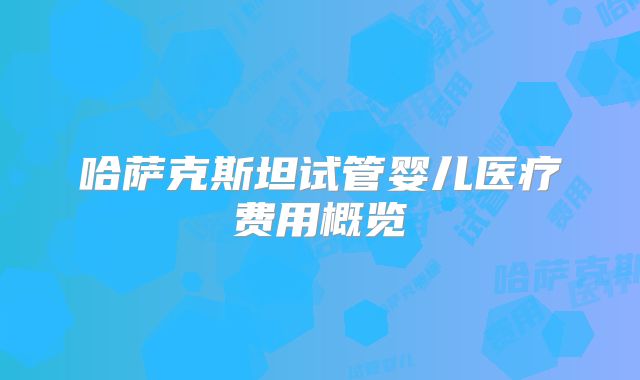 哈萨克斯坦试管婴儿医疗费用概览