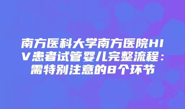 南方医科大学南方医院HIV患者试管婴儿完整流程:需特别注意的8个环节