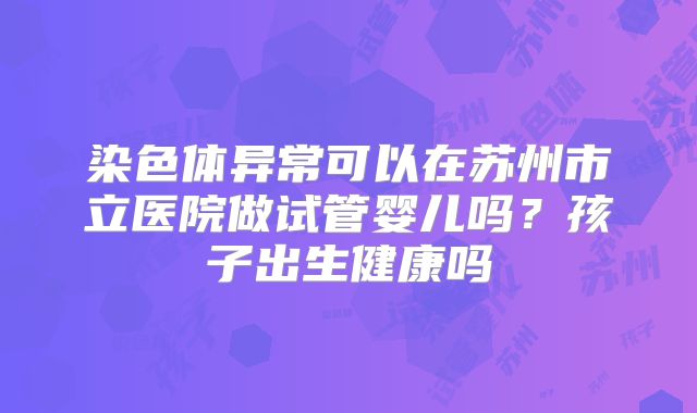 染色体异常可以在苏州市立医院做试管婴儿吗?孩子出生健康吗