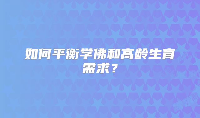 如何平衡学佛和高龄生育需求？