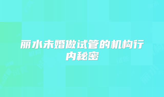 丽水未婚做试管的机构行内秘密