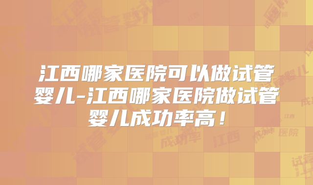 江西哪家医院可以做试管婴儿-江西哪家医院做试管婴儿成功率高!