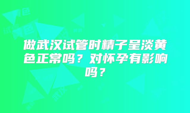做武汉试管时精子呈淡黄色正常吗？对怀孕有影响吗？