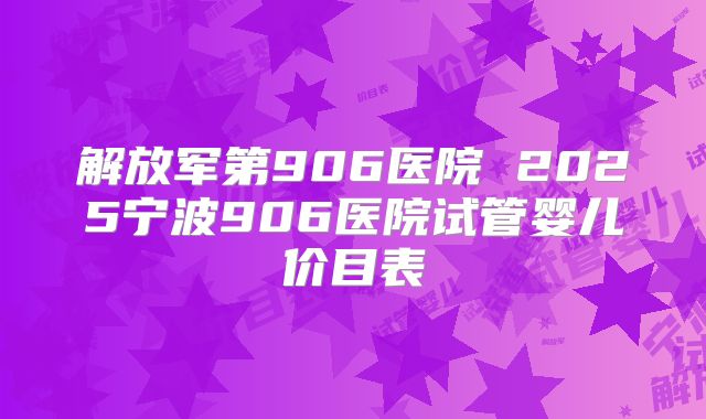 解放军第906医院 2025宁波906医院试管婴儿价目表