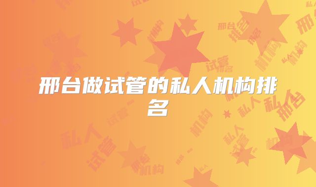 邢台做试管的私人机构排名