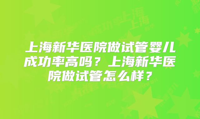 上海新华医院做试管婴儿成功率高吗？上海新华医院做试管怎么样？
