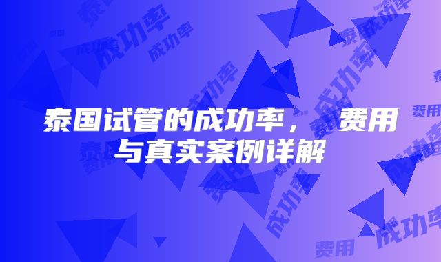 泰国试管的成功率， 费用与真实案例详解