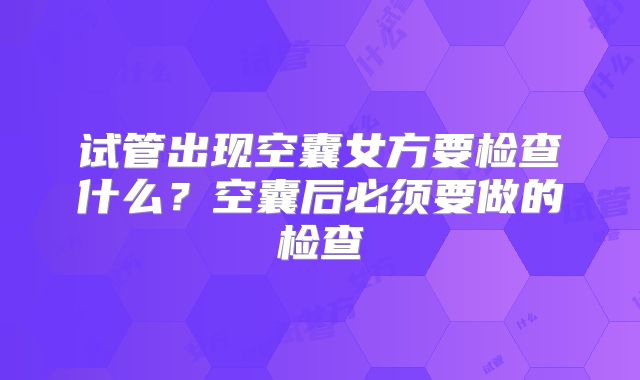 试管出现空囊女方要检查什么？空囊后必须要做的检查