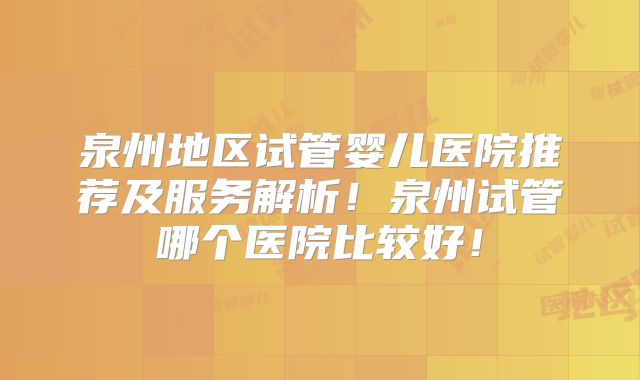 泉州地区试管婴儿医院推荐及服务解析！泉州试管哪个医院比较好！