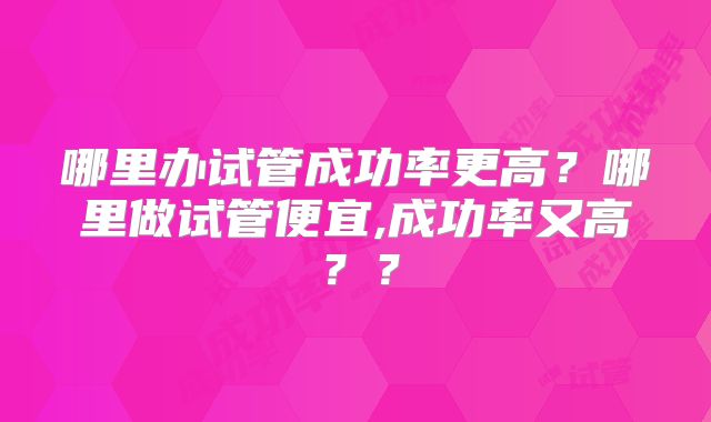 哪里办试管成功率更高？哪里做试管便宜,成功率又高？？