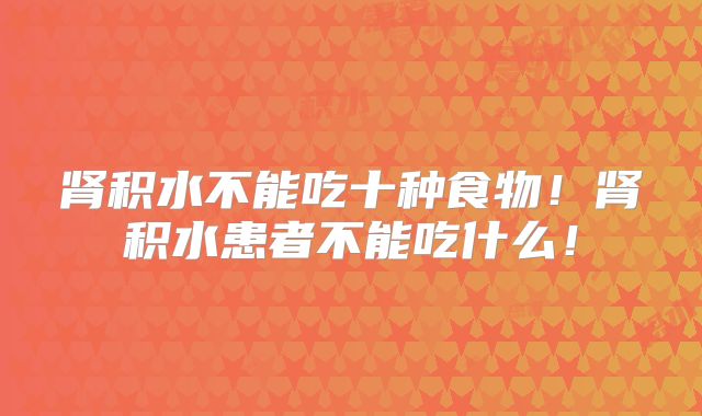 肾积水不能吃十种食物！肾积水患者不能吃什么！