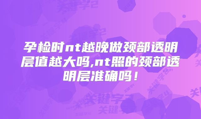 孕检时nt越晚做颈部透明层值越大吗,nt照的颈部透明层准确吗!