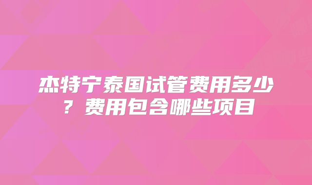 杰特宁泰国试管费用多少？费用包含哪些项目
