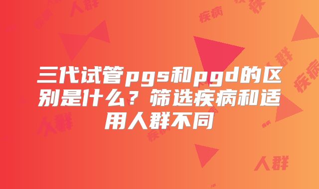 三代试管pgs和pgd的区别是什么？筛选疾病和适用人群不同
