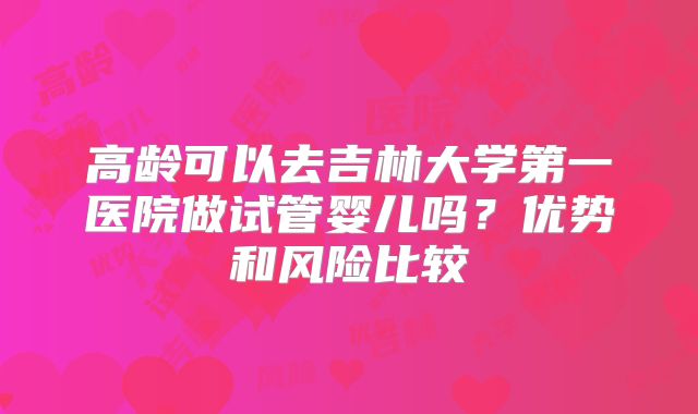 高龄可以去吉林大学第一医院做试管婴儿吗？优势和风险比较