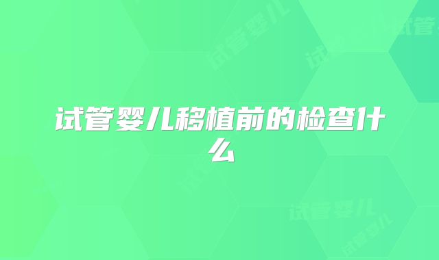 试管婴儿移植前的检查什么