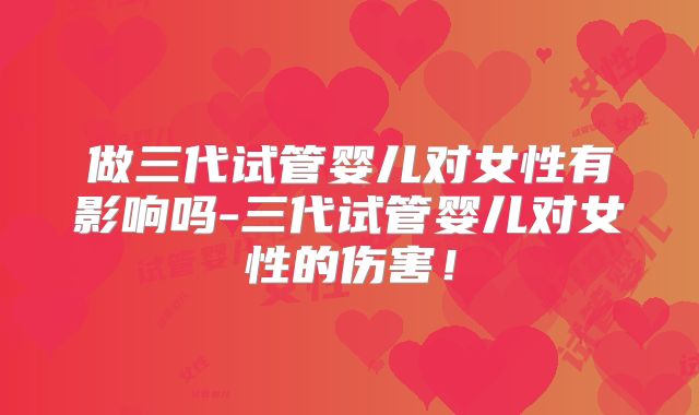 做三代试管婴儿对女性有影响吗-三代试管婴儿对女性的伤害!