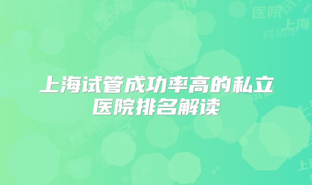 上海试管成功率高的私立医院排名解读