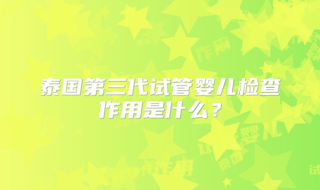 泰国第三代试管婴儿检查作用是什么?