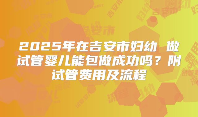 2025年在吉安市妇幼 做试管婴儿能包做成功吗?附试管费用及流程